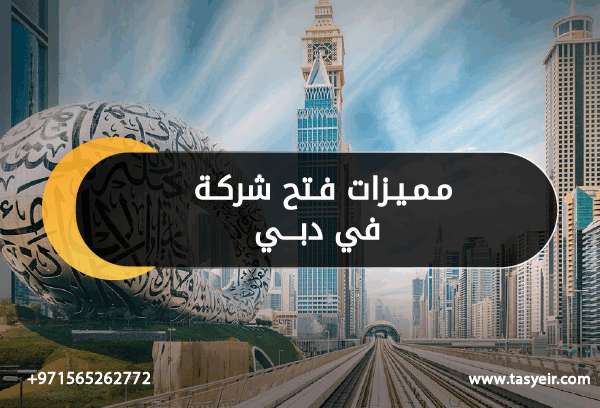 مميزات فتح شركة في دبي