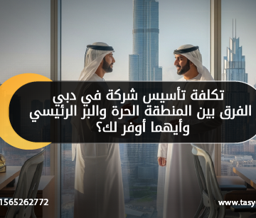 تكلفة تأسيس شركة في دبي الفرق بين المنطقة الحرة والبر الرئيسي وأيهما أوفر لك؟
