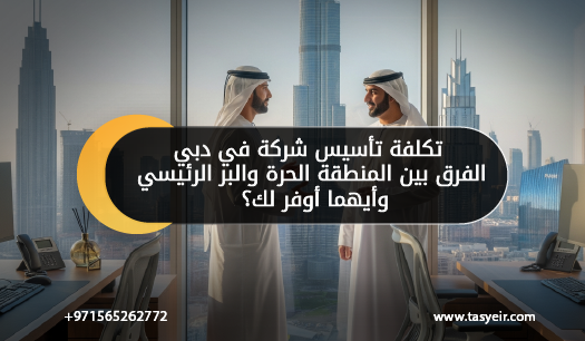 تكلفة تأسيس شركة في دبي الفرق بين المنطقة الحرة والبر الرئيسي وأيهما أوفر لك؟